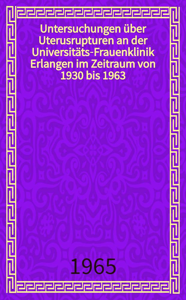 Untersuchungen über Uterusrupturen an der Universitäts-Frauenklinik Erlangen im Zeitraum von 1930 bis 1963 : Inaug.-Diss. ... der ... Med. Fakultät der ... Univ. zu Erlangen-Nürnberg