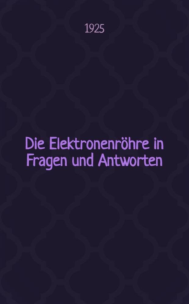 Die Elektronenröhre in Fragen und Antworten : Ein Hand- und Hilfsbuch für Radioamateure