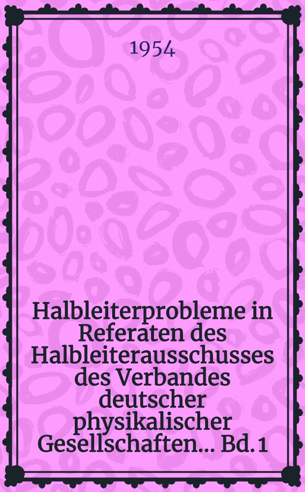 Halbleiterprobleme in Referaten des Halbleiterausschusses des Verbandes deutscher physikalischer Gesellschaften ... Bd. 1 : Innsbruck, 1953