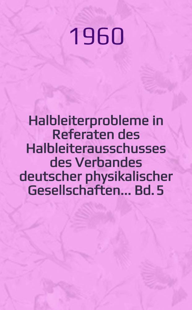 Halbleiterprobleme in Referaten des Halbleiterausschusses des Verbandes deutscher physikalischer Gesellschaften ... Bd. 5 : Bad Pyrmont, 1959