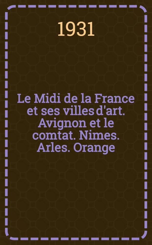 ... Le Midi de la France et ses villes d'art. Avignon et le comtat. Nimes. Arles. Orange