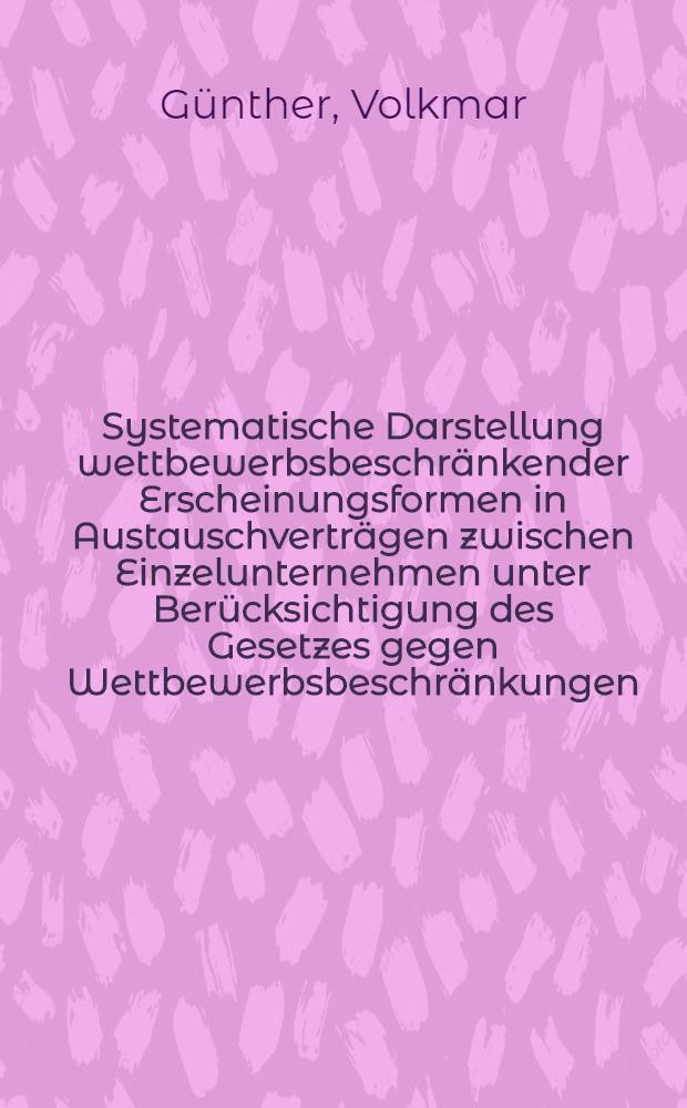 Systematische Darstellung wettbewerbsbeschränkender Erscheinungsformen in Austauschverträgen zwischen Einzelunternehmen unter Berücksichtigung des Gesetzes gegen Wettbewerbsbeschränkungen : Inaug.-Diss. zur Erlangung der Doktorwürde ... der Univ. Köln
