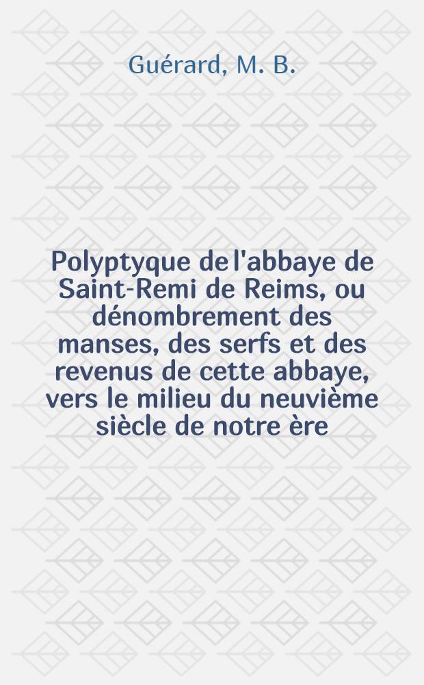 Polyptyque de l'abbaye de Saint-Remi de Reims, ou dénombrement des manses, des serfs et des revenus de cette abbaye, vers le milieu du neuvième siècle de notre ère