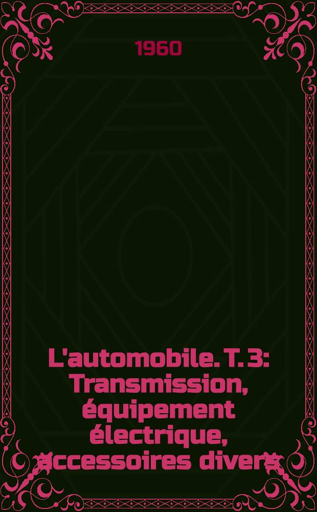 L'automobile. T. 3 : Transmission, &eacute;quipement &eacute;lectrique, accessoires divers