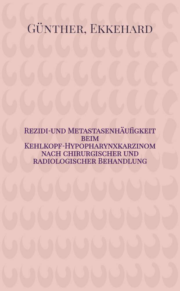 Rezidiv- und Metastasenhäufigkeit beim Kehlkopf-Hypopharynxkarzinom nach chirurgischer und radiologischer Behandlung : Inaug.-Diss. ... einer ... Med. Fakultät der ... Univ. zu Mainz