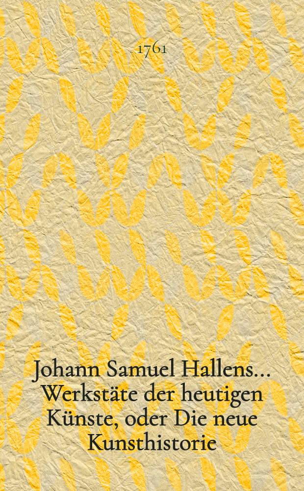 Johann Samuel Hallens ... Werkstäte der heutigen Künste, oder Die neue Kunsthistorie : Mit Kupfern und Vignetten. Bd. 1