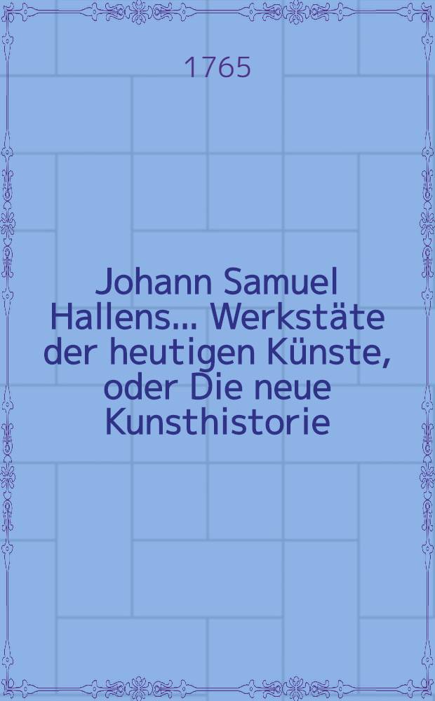 Johann Samuel Hallens ... Werkstäte der heutigen Künste, oder Die neue Kunsthistorie : Mit Kupfern und Vignetten. Bd. 4