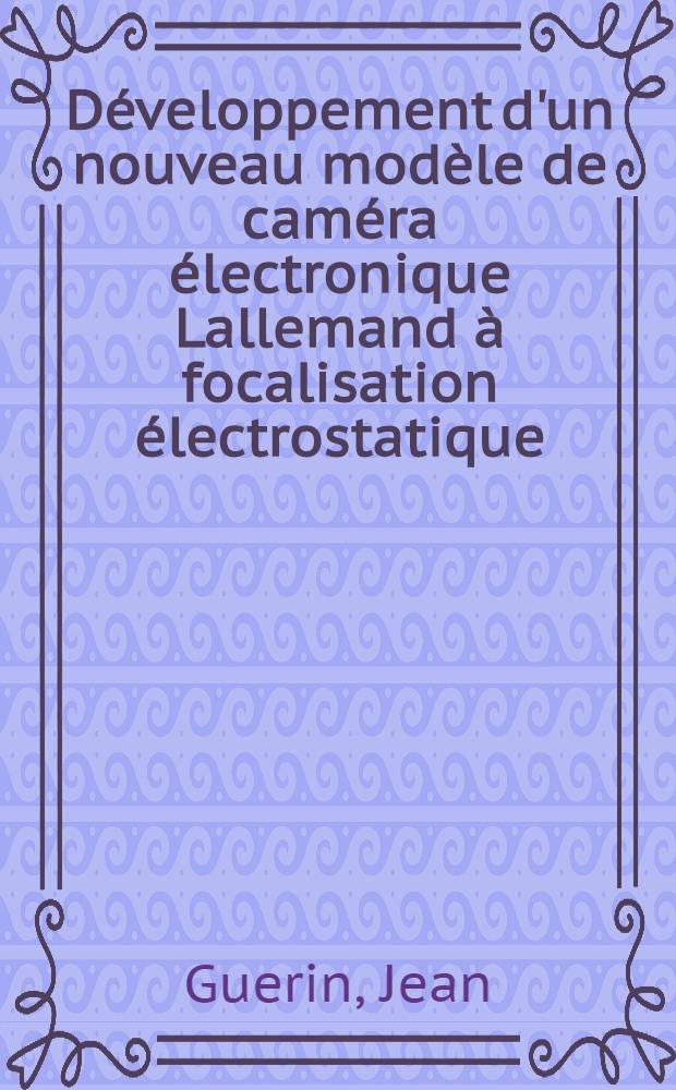 Développement d'un nouveau modèle de caméra électronique Lallemand à focalisation électrostatique : 1-re thèse prés. ... à la Fac. des sciences de Paris ..