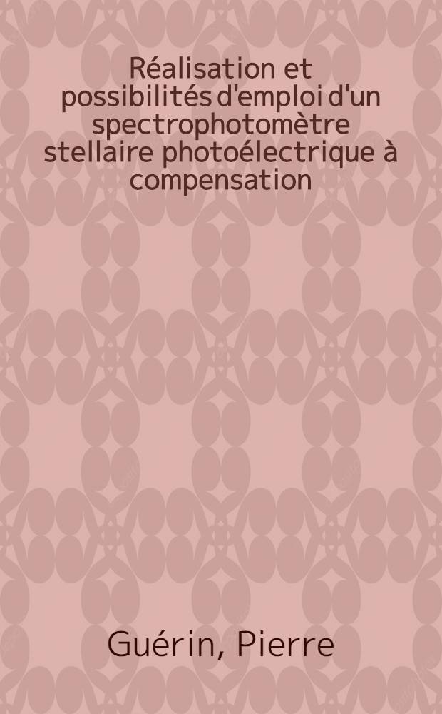 R&eacute;alisation et possibilit&eacute;s d'emploi d'un spectrophotom&egrave;tre stellaire photo&eacute;lectrique &agrave; compensation: 1-re th&egrave;se; Propositions donn&eacute;e par la Facult&eacute;: 2-e th&egrave;se: Th&egrave;ses pr&eacute;sent&eacute;es &agrave; ... l'Univ. de Paris pour obtenir le grade de docteur &egrave;s sciences physiques / par Pierre Gu&eacute;rin