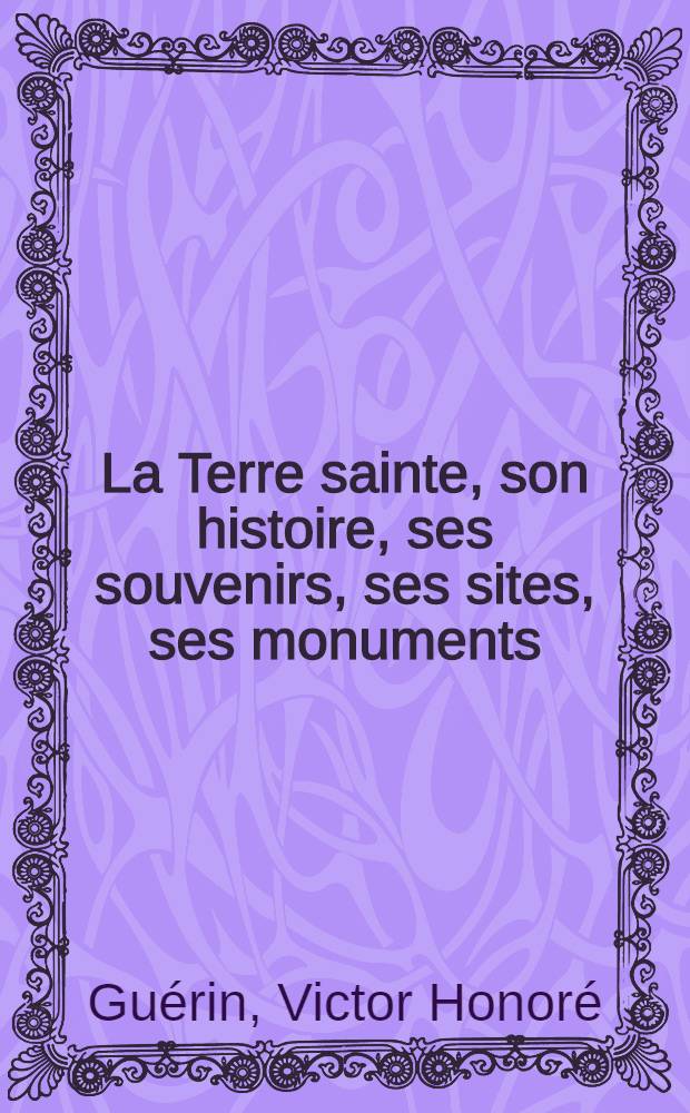 La Terre sainte, son histoire, ses souvenirs, ses sites, ses monuments