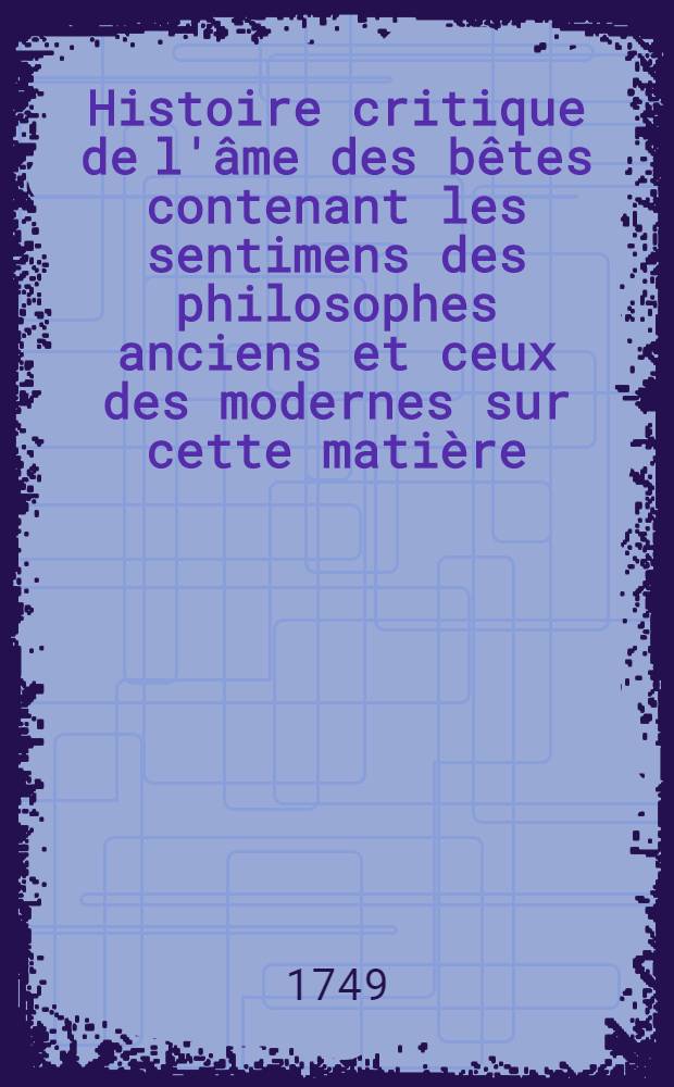 Histoire critique de l'âme des bêtes contenant les sentimens des philosophes anciens et ceux des modernes sur cette matière