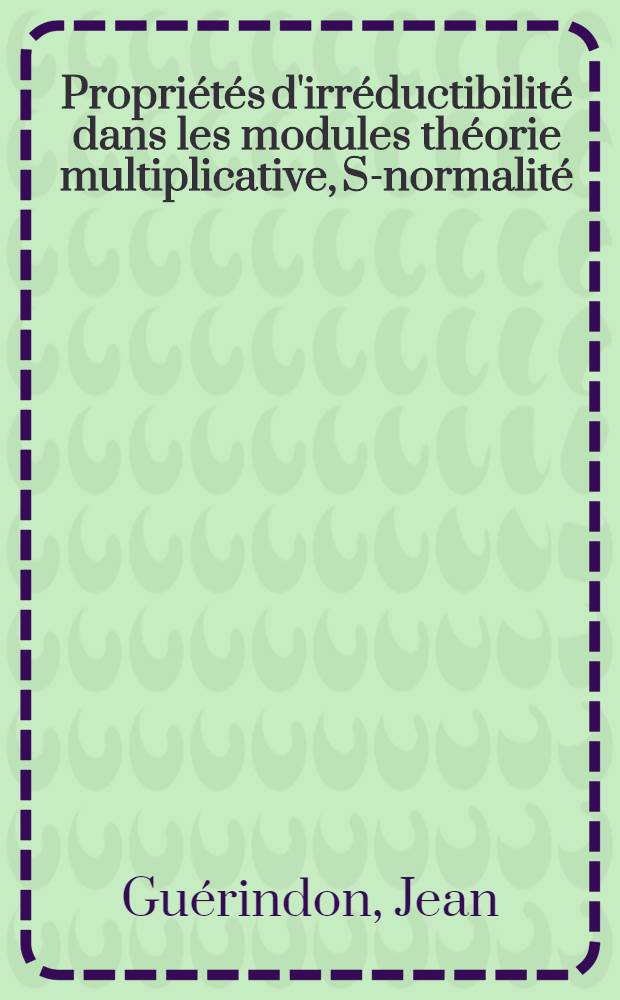 Propri&eacute;t&eacute;s d'irr&eacute;ductibilit&eacute; dans les modules th&eacute;orie multiplicative, S-normalit&eacute;: 1-re th&egrave;se; Propositions donn&eacute;es par la Facult&eacute;: Th&egrave;ses pr&eacute;sent&eacute;es &agrave; ... l'Univ. de Paris ... / par m. Jean Gu&eacute;rindon