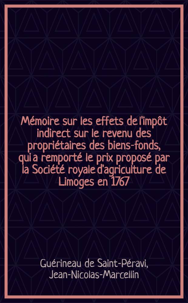 Mémoire sur les effets de l'impôt indirect [sur le revenu des propriétaires des biens-fonds, qui a remporté le prix proposé par la Société royale d'agriculture de Limoges en 1767