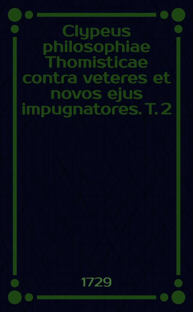 Clypeus philosophiae Thomisticae contra veteres et novos ejus impugnatores. T. 2 : Complementum logicae complectens