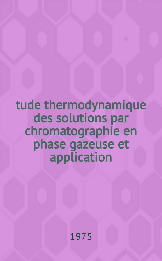 Étude thermodynamique des solutions par chromatographie en phase gazeuse et application : Thèse prés. à la Fac. des sciences de l'Univ. d'Alger