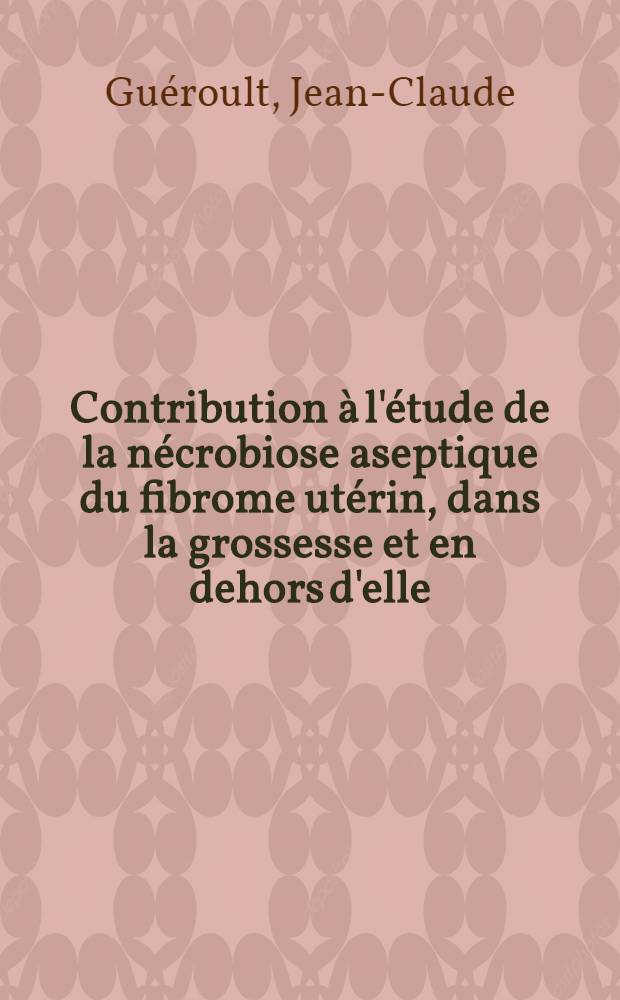 Contribution à l'étude de la nécrobiose aseptique du fibrome utérin, dans la grossesse et en dehors d'elle : À propos de deux observations : Thèse ..