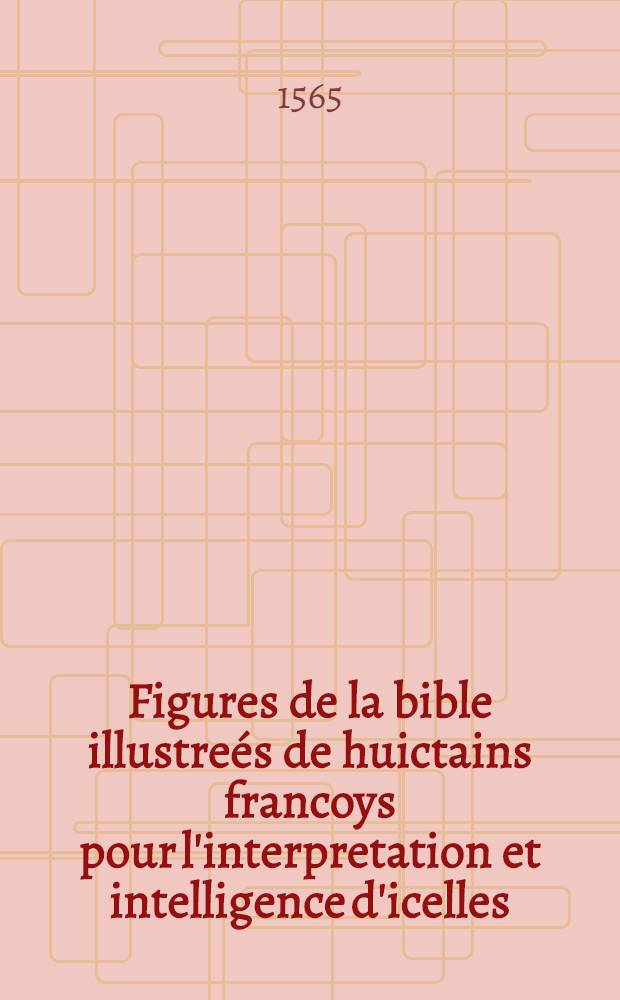 Figures de la bible illustreés de huictains francoys pour l'interpretation et intelligence d'icelles