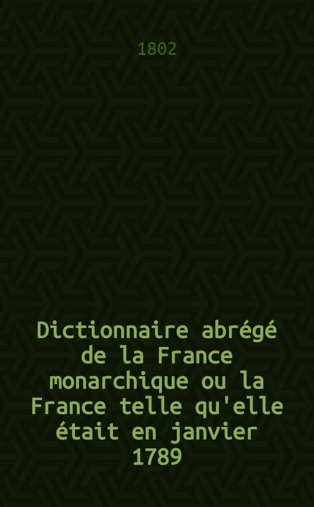 Dictionnaire abrégé de la France monarchique ou la France telle qu'elle était en janvier 1789