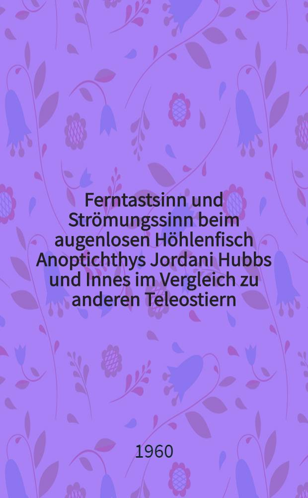 Ferntastsinn und Strömungssinn beim augenlosen Höhlenfisch Anoptichthys Jordani Hubbs und Innes im Vergleich zu anderen Teleostiern : Inaug.-Diss. zur Erlangung des Doktorgrades der Mathematisch-naturwiss. Fakultät der Univ. zu Köln