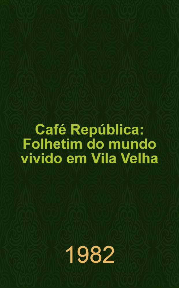 Café República : Folhetim do mundo vivido em Vila Velha (1914-1945)