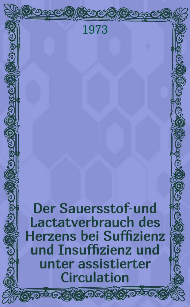 Der Sauersstoff- und Lactatverbrauch des Herzens bei Suffizienz und Insuffizienz und unter assistierter Circulation : Inaug.-Diss. ... der ... Med. Fak. der ... Univ. Erlangen-Nürnberg