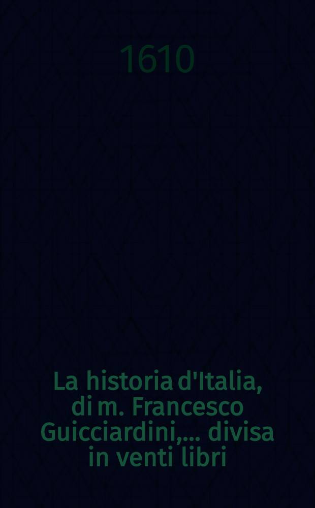 La historia d'Italia, di m. Francesco Guicciardini, ... divisa in venti libri