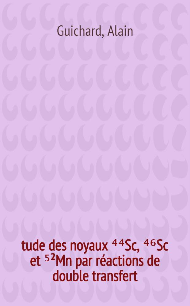 Étude des noyaux ⁴⁴Sc, ⁴⁶Sc et ⁵²Mn par réactions de double transfert : Thèse prés. devant l'Univ. Claude-Bernard, Lyon I ..