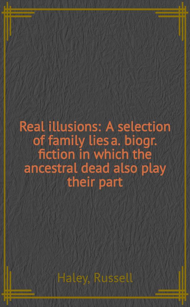Real illusions : A selection of family lies a. biogr. fiction in which the ancestral dead also play their part