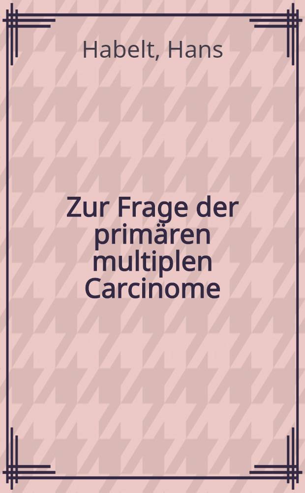 Zur Frage der primären multiplen Carcinome : Über einen Fall eines Collumcarcinoms bei gleichzeitig bestehendem Orbitalcarcinom : Inaug.-Diss. zur Erlangung der Doktorwürde in der gesamten Medizin ... der ... Univ. München