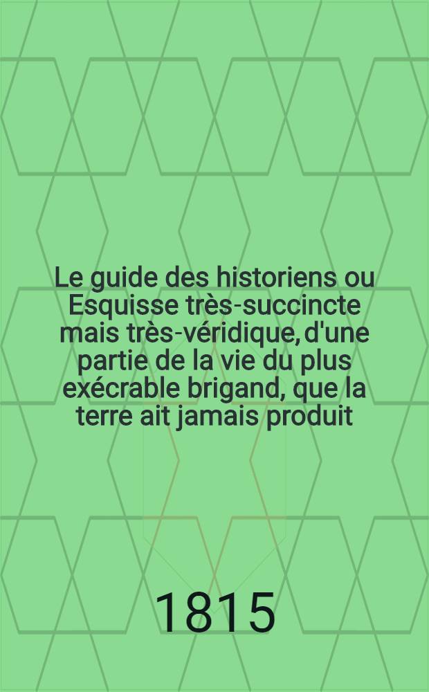 Le guide des historiens ou Esquisse très-succincte mais très-véridique, d'une partie de la vie du plus exécrable brigand, que la terre ait jamais produit