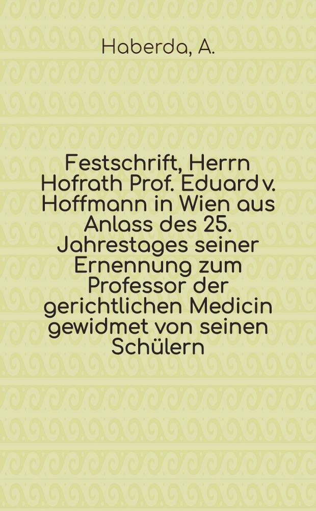 Festschrift, Herrn Hofrath Prof. Eduard v. Hoffmann in Wien aus Anlass des 25. Jahrestages seiner Ernennung zum Professor der gerichtlichen Medicin gewidmet von seinen Schülern