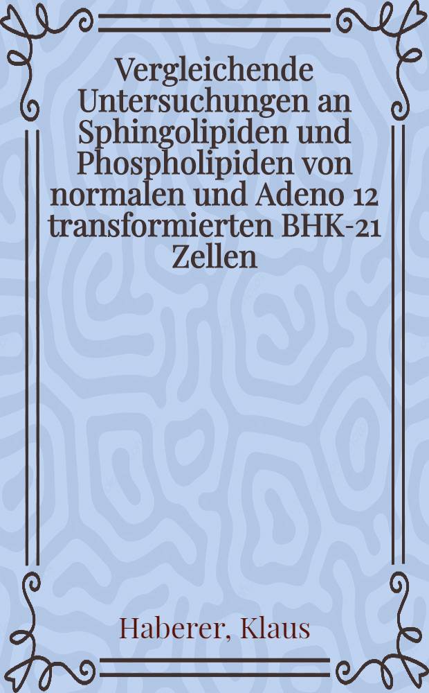 Vergleichende Untersuchungen an Sphingolipiden und Phospholipiden von normalen und Adeno 12 transformierten BHK-21 Zellen : Inaug.-Diss. ... der Math.-naturwiss. Fak. der Univ. zu Köln