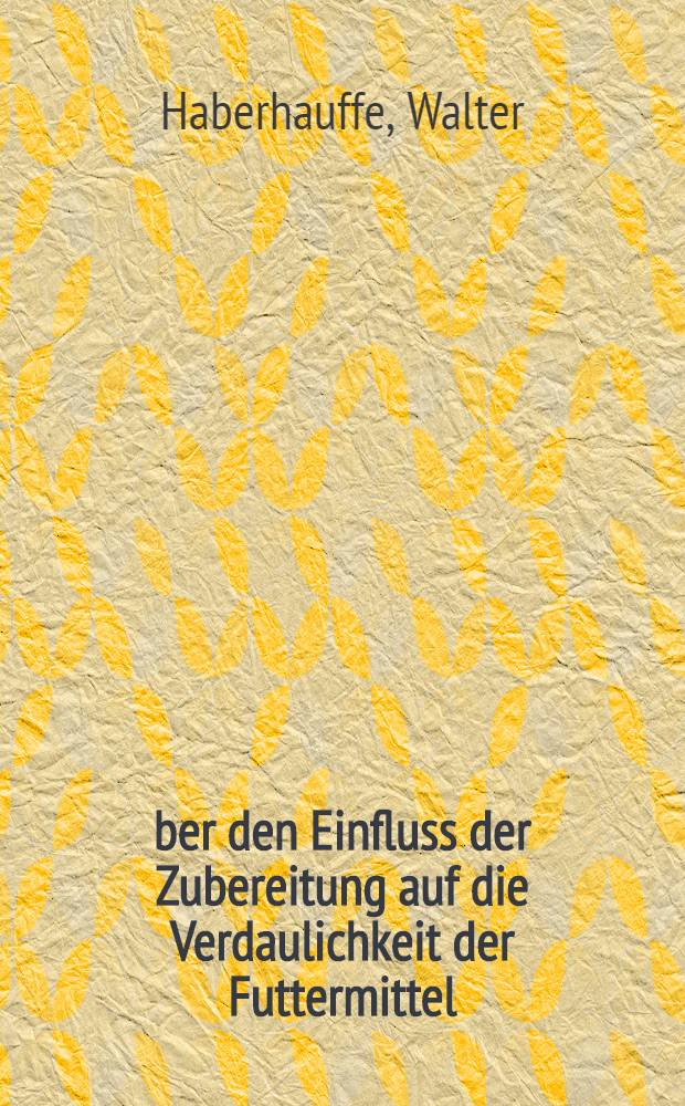 Über den Einfluss der Zubereitung auf die Verdaulichkeit der Futtermittel : Inaug.-Diss. ... der Mathematisch naturwissenschaftlichen Fakultät der Universität Göttingen