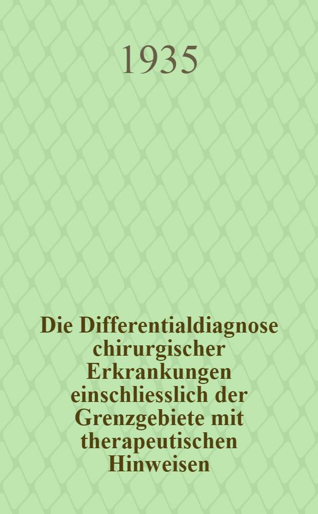 Die Differentialdiagnose chirurgischer Erkrankungen einschliesslich der Grenzgebiete mit therapeutischen Hinweisen