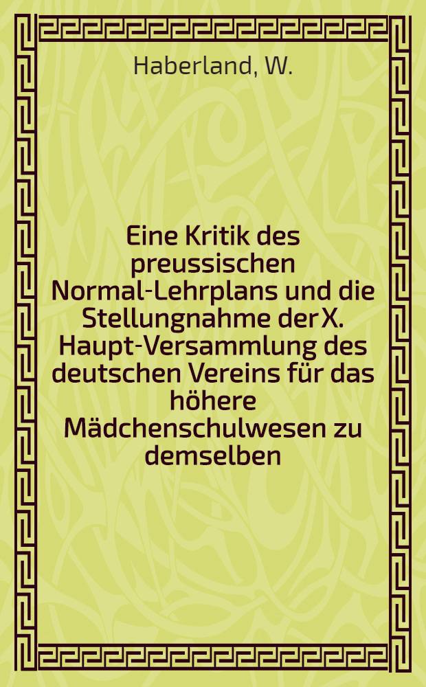 Eine Kritik des preussischen Normal-Lehrplans und die Stellungnahme der X. Haupt-Versammlung des deutschen Vereins f&uuml;r das h&ouml;here M&auml;dchenschulwesen zu demselben