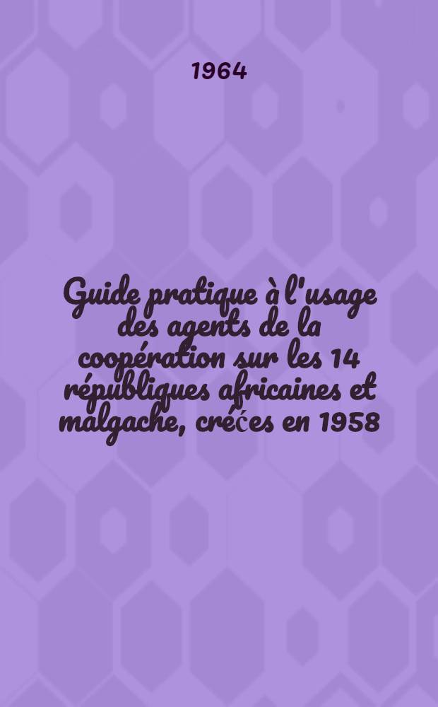Guide pratique à l'usage des agents de la coopération [sur les 14 républiques africaines et malgache, créćes en 1958]