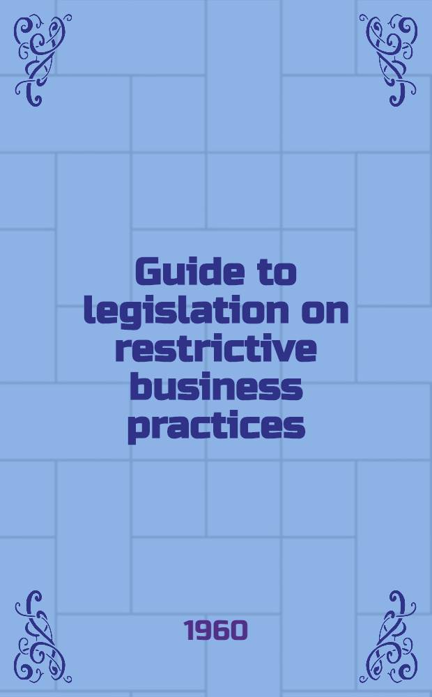 Guide to legislation on restrictive business practices : Europe and North America : Texts, explanatory notes, decisions, bibliography