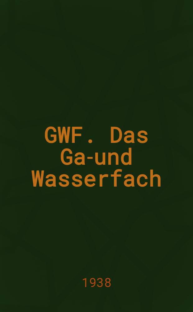 GWF. Das Gas- und Wasserfach : Journal für Gasbeleuchtung und Wasserversorgung Wochenschrift des Deutschen Vereins von gas- u. Wasserfachmännern e. v., der Zentrale für Gasverwertung e. v. ... [u. a.]. Jg. 81 1938 : H. 1 -11, 16 - 17, 20 - 21, 23, 25 - 27, 31 - 44, 46 - 48, 50 - 53