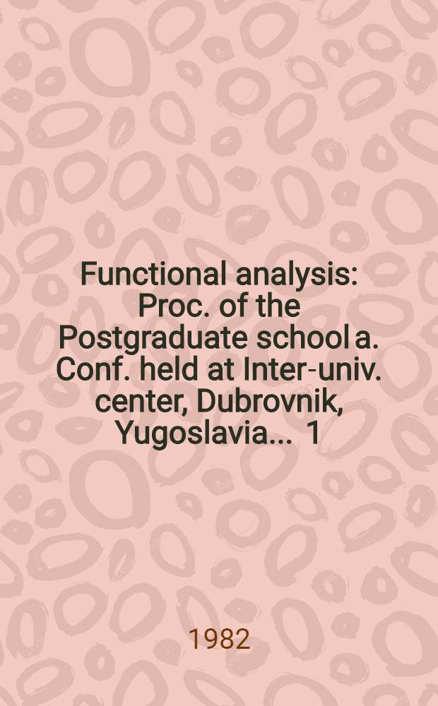 Functional analysis : Proc. of the Postgraduate school a. Conf. held at Inter-univ. center, Dubrovnik, Yugoslavia ... [1]