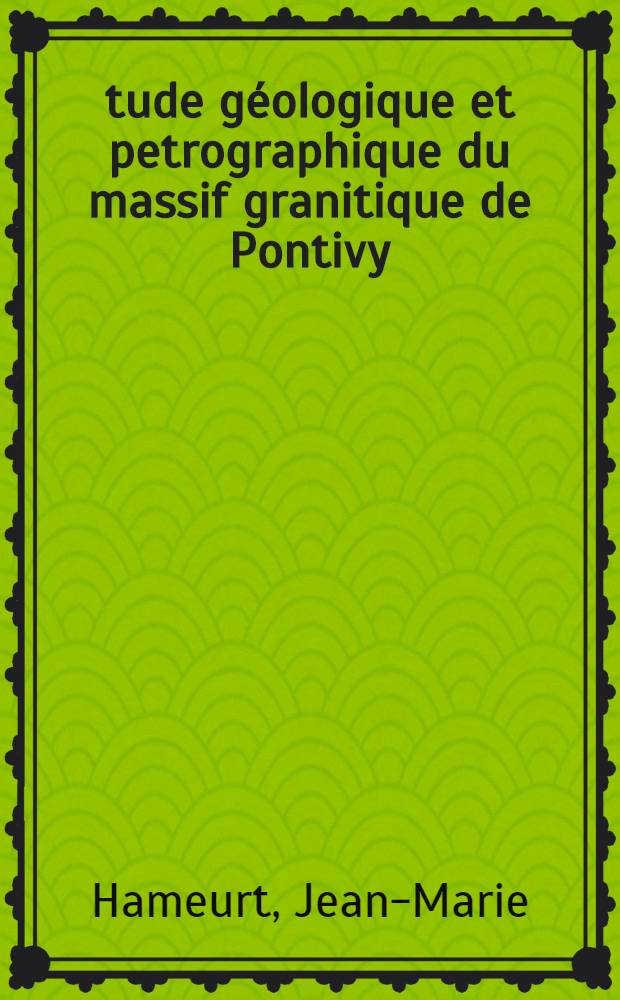 Étude géologique et petrographique du massif granitique de Pontivy : Thèse présentée à ... l'Univ. de Nancy ..
