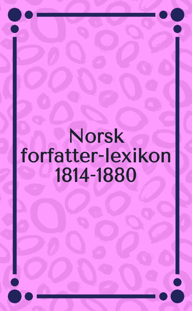 Norsk forfatter-lexikon 1814-1880 : Paa grundlag af J. E. Krafts og Chr. Langes "Norsk forfalter-lexikon 1814-1856" samlet, redigeret og udg. med understøttelse af statskassen. T. 6 : Fuldført af Halvdan Koht