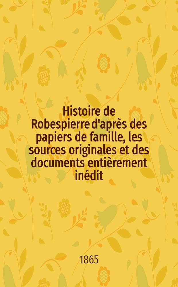 Histoire de Robespierre d'après des papiers de famille, les sources originales et des documents entièrement inédit