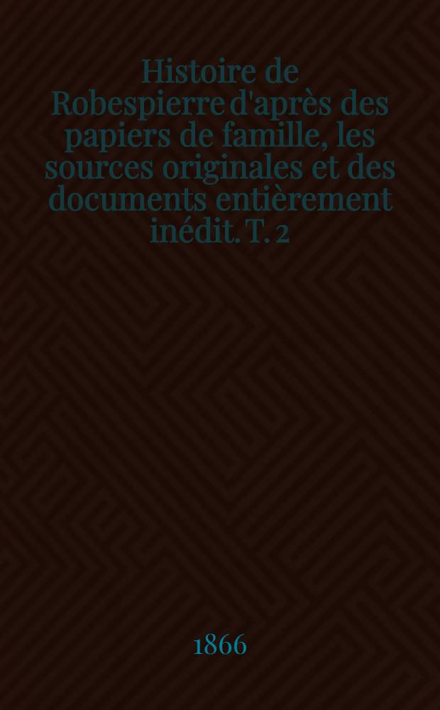 Histoire de Robespierre d'apr&egrave;s des papiers de famille, les sources originales et des documents enti&egrave;rement in&eacute;dit. T. 2 : Les girondins