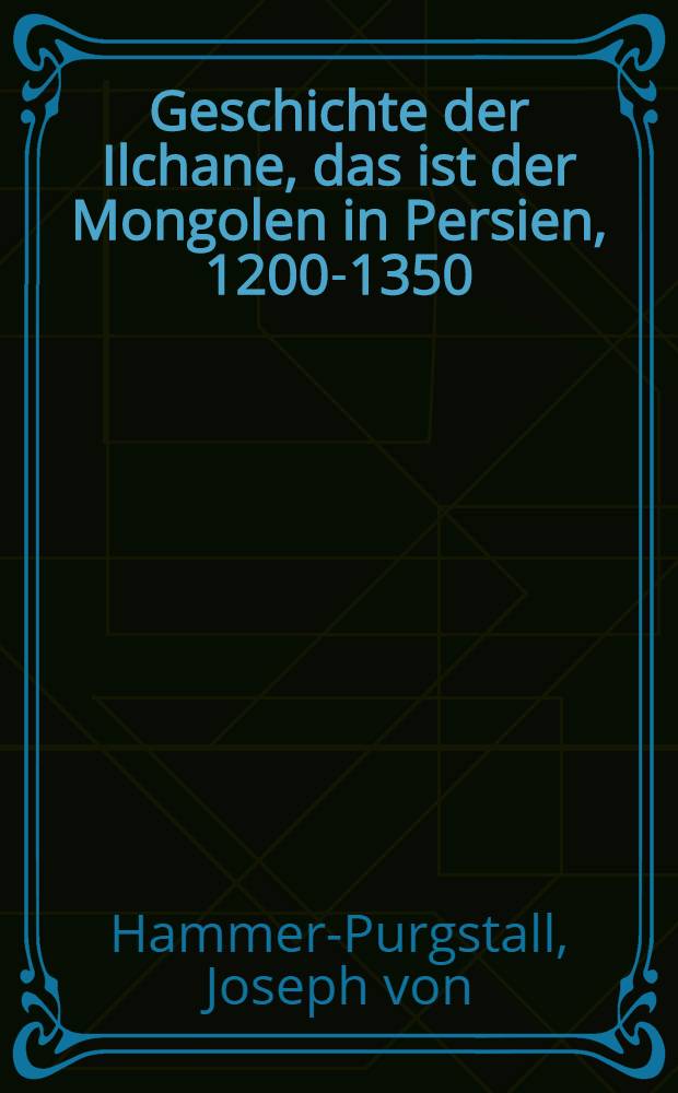 Geschichte der Ilchane, das ist der Mongolen in Persien, 1200-1350 : 2 Bd. in 1 : Mit ... Beil., Textausz. auf Wassaf und anderen Dokumenten enthaltend und ... Stammtafeln der mongolischen Herrscher, mit Literaturnachweisen und einem ausführlichen Sach- und Namenregister