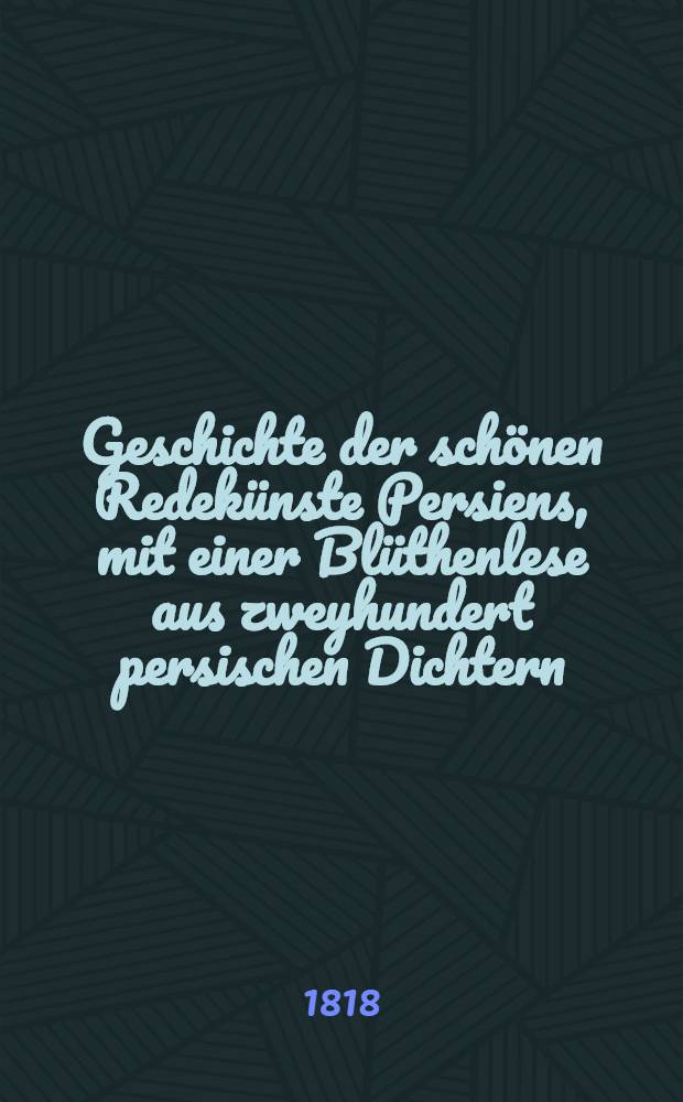 Geschichte der sch&ouml;nen Redek&uuml;nste Persiens, mit einer Bl&uuml;thenlese aus zweyhundert persischen Dichtern