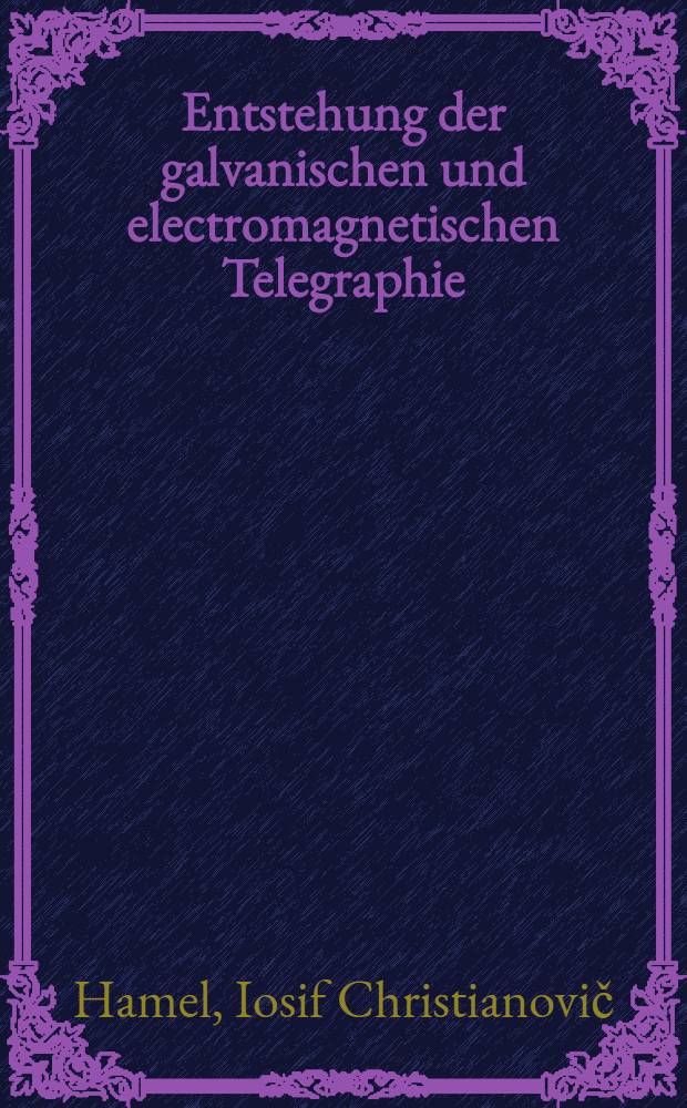 Entstehung der galvanischen und electromagnetischen Telegraphie; Nachtrag zur Abhandlung über die Entstehung der galvanischen und electromagnetischen Telegraphie / Von J. Hamel ..