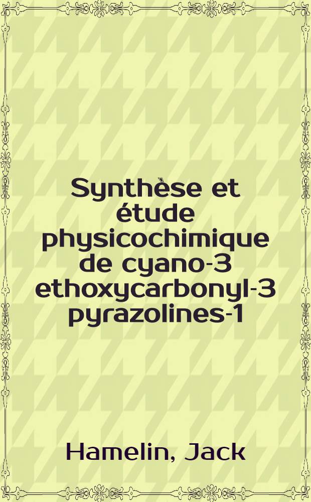 Synthèse et étude physicochimique de cyano-3 ethoxycarbonyl-3 pyrazolines-1 : Mécanisme de leur thermolyse : 1-re thèse présentée ... à la fac. des sciences de l'Univ. de Rennes ..