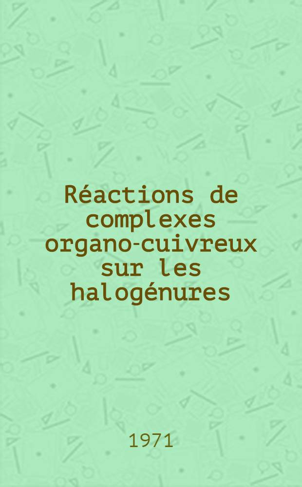 Réactions de complexes organo-cuivreux sur les halogénures : Thèse ... prés. à la Fac. des sciences de Paris
