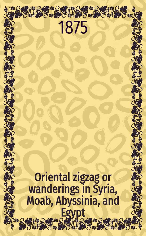 Oriental zigzag or wanderings in Syria, Moab, Abyssinia, and Egypt