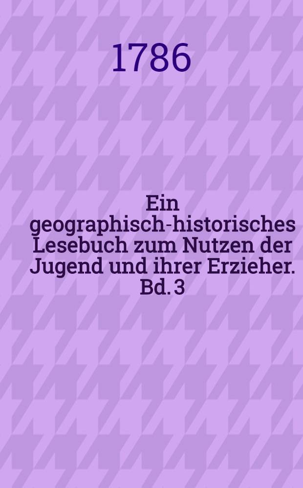 Ein geographisch-historisches Lesebuch zum Nutzen der Jugend und ihrer Erzieher. Bd. 3 : als eine Fortsetzung von Europa: Asia